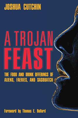 A Trojan Feast: The Food and Drink Offerings of Aliens, Faeries, and Sasquatch - Cutchin, Joshua