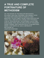 A True and Complete Portraiture of Methodism: Or, the History of the Wesleyan Methodists: Including Their Rise, Progress, and Present State: The Lives and Characters of Divers of Their Ministers: The Doctrines the Methodists Believe and Teach, Fully and E
