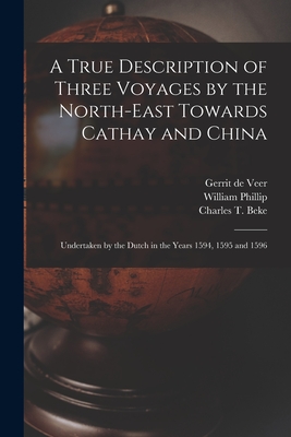 A True Description of Three Voyages by the North-east Towards Cathay and China: Undertaken by the Dutch in the Years 1594, 1595 and 1596 - Colorado Photonics Industry Association, and Phillip, William, and Beke, Charles T (Charles Tilstone) (Creator)