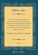 A True, Sincere and Modest Defence of English Catholics That Suffer for Their Faith Both at Home and Abroad, Against a False, Seditions and Slanderous Libel Entitled, Vol. 1: The Execution of Justice in England (Classic Reprint)