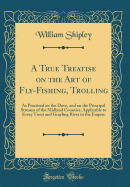 A True Treatise on the Art of Fly-Fishing, Trolling: As Practised on the Dove, and on the Principal Streams of the Midland Counties, Applicable to Every Trout and Grayling River in the Empire (Classic Reprint)