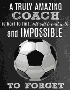 A Truly Amazing Coach Is Hard To Find, Difficult To Part With And Impossible To Forget: Thank You Appreciation Gift for Soccer Coaches: Notebook - Journal - Diary for World's Best Coach