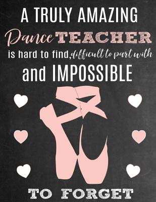 A Truly Amazing Dance Teacher Is Hard to Find, Difficult to Part with and Impossible to Forget: Thank You Appreciation Gift for Dance Teacher or Instructor: Notebook Journal Diary for World's Best Dance Teacher or Coach - Studio, Sports Sentiments