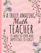 A Truly Amazing Math Teacher: Teacher Notebook or Journal: Perfect Year End Graduation or Thank You Gift for Math Teachers (Inspirational Teacher Gifts) Pretty Floral Design