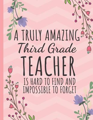 A Truly Amazing Third Grade Teacher: Teacher Notebook or Journal: Perfect Year End Graduation or Thank You Gift for Teachers (Inspirational Teacher Gifts) - Happy Journaling, Happy