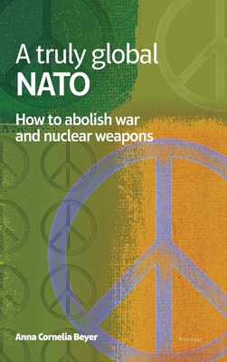 A truly global NATO: How to abolish War and nuclear weapons - Beyer, Anna