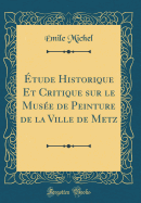 A tude Historique Et Critique sur le MusA (c)e de Peinture de la Ville de Metz (Classic Reprint)