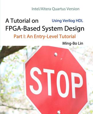 A Tutorial on FPGA-Based System Design Using Verilog HDL: Intel/Altera Quartus Version: Part I: An Entry-Level Tutorial - Lin, Ming-Bo