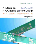 A Tutorial on FPGA-Based System Design Using Verilog HDL: Xilinx ISE Version: Part III: A Clock/Timer and a Simple Computer