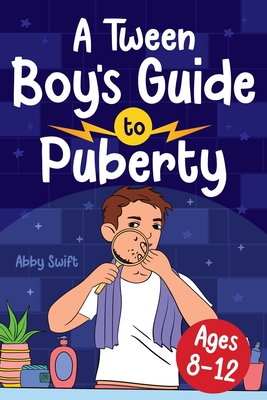 A Tween Boy's Guide to Puberty: Everything You Need to Know About Your Body, Mind, and Emotions When Growing Up. For Boys Age 8-12 - Swift, Abby