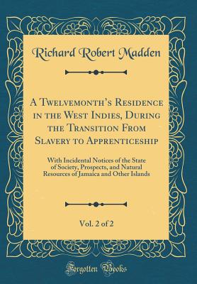 A Twelvemonth's Residence in the West Indies, During the Transition from Slavery to Apprenticeship, Vol. 2 of 2: With Incidental Notices of the State of Society, Prospects, and Natural Resources of Jamaica and Other Islands (Classic Reprint) - Madden, Richard Robert