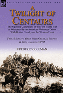 A Twilight of Centaurs: The Opening Campaigns of the First World War as Witnessed by an American Volunteer Driver with British Cavalry on the