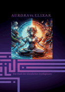 A.U.R.O.R.A vs. E.L.I.X.A.R. Das Duell der k?nstlichen Intelligenzen: Fantasie Technik und Mystik zu einem Roman vereint