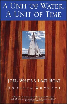 A Unit of Water, a Unit of Time: Joel White's Last Boat - Whynott, Douglas