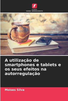 A utiliza??o de smartphones e tablets e os seus efeitos na autorregula??o - Silva, Moises