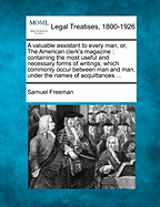 A Valuable Assistant to Every Man, Or, the American Clerk's Magazine: Containing the Most Useful and Necessary Forms of Writings, Which Commonly Occur Between Man and Man, Under the Names of Acquittances ... - Freeman, Samuel
