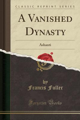 A Vanished Dynasty: Ashanti (Classic Reprint) - Fuller, Francis