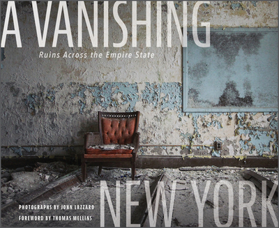 A Vanishing New York: Ruins Across the Empire State - Lazzaro, John, and Mellins, Thomas (Foreword by)