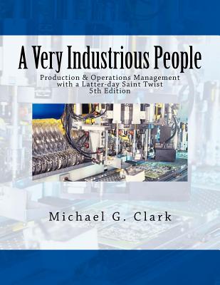 A Very Industrious People: Production & Operations Management with a Latter-day Saint Twist - Clark, Michael G