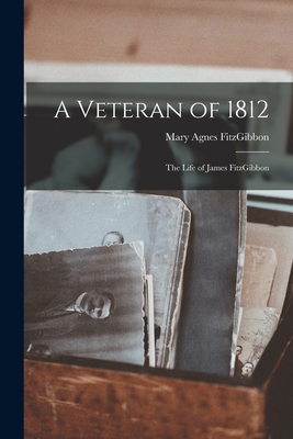 A Veteran of 1812; the Life of James FitzGibbon - Fitzgibbon, Mary Agnes 1851-1915