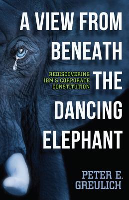 A View from Beneath the Dancing Elephant: Rediscovering IBM's Corporate Constitution - Fried, David Kassin (Editor), and Greulich, Peter E