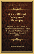 A View of Lord Bolingbroke's Philosophy: Complete, in Four Letters to a Friend, in Which His Whole System of Infidelity and Naturalism Is Exposed and Confuted (1756)