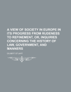 A View of Society in Europe in Its Progress from Rudeness to Refinement, Or, Inquiries Concerning the History of Law, Government, and Manners