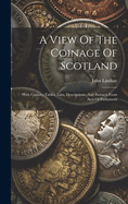 A View Of The Coinage Of Scotland: With Copious Tables, Lists, Descriptions, And Extracts From Acts Of Parliament