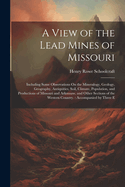 A View of the Lead Mines of Missouri: Including Some Observations On the Mineralogy, Geology, Geography, Antiquities, Soil, Climate, Population, and Productions of Missouri and Arkansaw, and Other Sections of the Western Country.: Accompanied by Three E