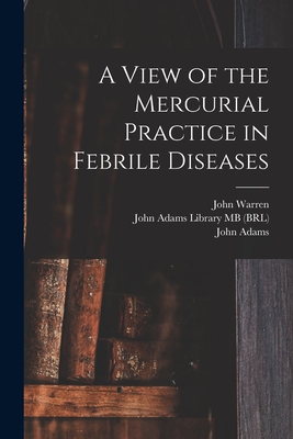 A View of the Mercurial Practice in Febrile Diseases - Warren, John 1753-1815, and John Adams Library (Boston Public Lib (Creator), and Adams, John 1735-1826 (Creator)