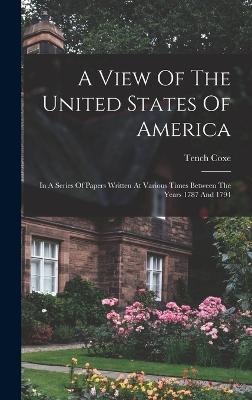 A View Of The United States Of America: In A Series Of Papers Written At Various Times Between The Years 1787 And 1794 - Coxe, Tench