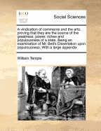 A Vindication of Commerce and the Arts; Proving That They Are the Source of the Greatness, Power, Riches and Populousness of a State. Being an Examination of Mr. Bell's Dissertation Upon Populousness, with a Large Appendix