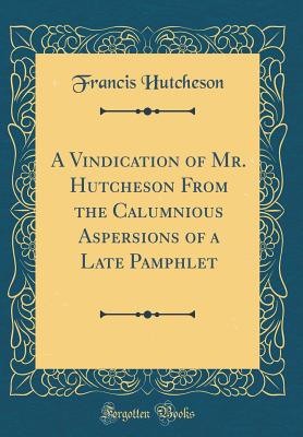 A Vindication of Mr. Hutcheson from the Calumnious Aspersions of a Late Pamphlet (Classic Reprint) - Hutcheson, Francis