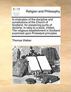 A Vindication of the Discipline and Constitutions of the Church of Scotland, for Preserving Purity of Doctrine: In Reply to a Book Entitled the Religious Establishment in Scotland Examined Upon Protestant Principles ..