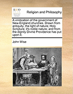 A Vindication of the Government of New-England Churches. Drawn from Antiquity; The Light of Nature; Holy Scripture; It's Noble Nature; And from the Dignity Divine Providence Has Put Upon It