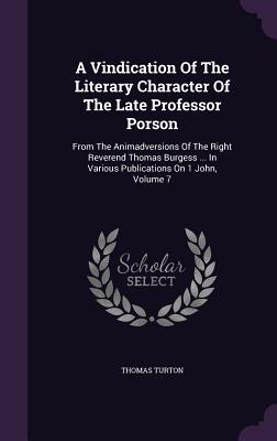 A Vindication Of The Literary Character Of The Late Professor Porson: From The Animadversions Of The Right Reverend Thomas Burgess ... In Various Publications On 1 John, Volume 7 - Turton, Thomas