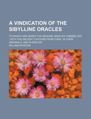 A Vindication of the Sibylline Oracles: To Wihich Are Added the Genuine Oracles Themselves: With the Ancient Citations from Them - Whiston, William