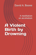 A Violent Birth by Drowning: A meditation on alcoholism