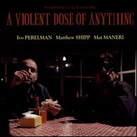 A Violent Dose of Anything - Ivo Perelman/Matthew Shipp/Mat Maneri