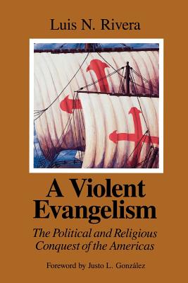 A Violent Evangelism: The Political and Religious Conquest of the Americas - Rivera, Luis N