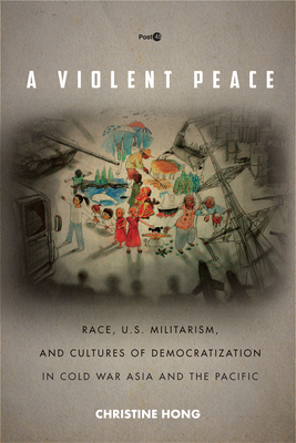 A Violent Peace: Race, U.S. Militarism, and Cultures of Democratization in Cold War Asia and the Pacific - Hong, Christine