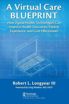 A Virtual Care Blueprint: How Digital Health Technologies Can Improve Health Outcomes, Patient Experience, and Cost Effectiveness - Longyear, Robert