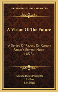 A Vision of the Future: A Series of Papers on Canon Farrar's Eternal Hope (1878)
