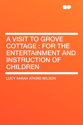 A Visit to Grove Cottage: For the Entertainment and Instruction of Children - Wilson, Lucy Sarah Atkins