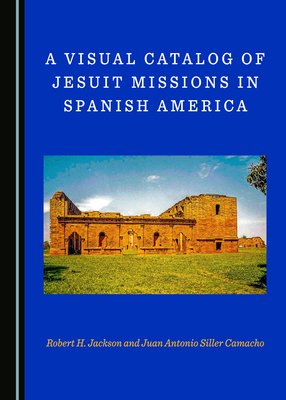A Visual Catalog of Jesuit Missions in Spanish America - Jackson, Robert H., and Siller Camacho, Juan Antonio