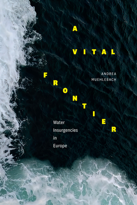 A Vital Frontier: Water Insurgencies in Europe - Muehlebach, Andrea