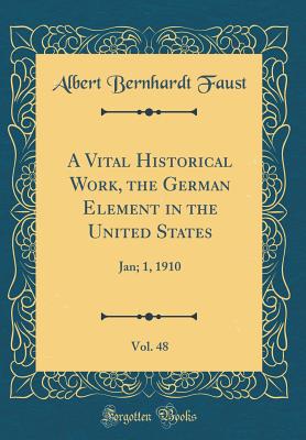 A Vital Historical Work, the German Element in the United States, Vol. 48: Jan; 1, 1910 (Classic Reprint) - Faust, Albert Bernhardt