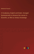 A Vocabulary, English and Greek. Arranged Systematically to Advance the Learner in Scientific, as Well as Verbal, Knowledge