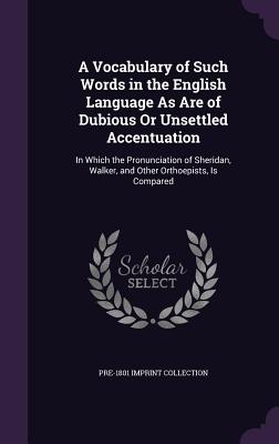 A Vocabulary of Such Words in the English Language As Are of Dubious Or Unsettled Accentuation: In Which the Pronunciation of Sheridan, Walker, and Other Orthoepists, Is Compared - Collection, Pre-1801 Imprint