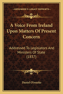 A Voice from Ireland Upon Matters of Present Concern: Addressed to Legislators and Ministers of State (1837)